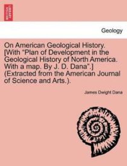 On American Geological History. [With "Plan of Development in the Geological History of North America. with a Map. by J. D. Dana."] (Extracted from the American Journal of Science and Arts.).
