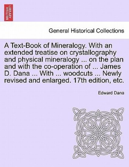 A Text-Book of Mineralogy. With an extended treatise on crystallography and physical mineralogy ... on the plan and with the co-operation of ... James D. Dana ... With ... woodcuts ... Newly revised and enlarged. 17th edition, etc.