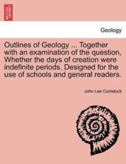 Outlines of Geology ... Together with an Examination of the Question, Whether the Days of Creation Were Indefinite Periods. Designed for the Use of Schools and General Readers.