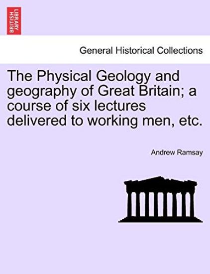 The Physical Geology and Geography of Great Britain; A Course of Six Lectures Delivered to Working Men, Etc. Third Edition