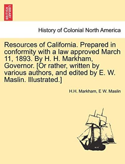 Resources of California. Prepared in Conformity with a Law Approved March 11, 1893. by H. H. Markham, Governor. [Or Rather, Written by Various Authors, and Edited by E. W. Maslin. Illustrated.]