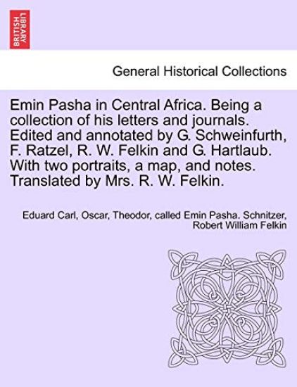 Emin Pasha in Central Africa. Being a collection of his letters and journals. Edited and annotated by G. Schweinfurth, F. Ratzel, R. W. Felkin and G. Hartlaub. With two portraits, a map, and notes. Translated by Mrs. R. W. Felkin.