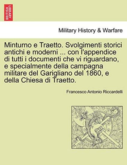 Minturno e Traetto. Svolgimenti storici antichi e moderni ... con l'appendice di tutti i documenti che vi riguardano, e specialmente della campagna militare del Garigliano del 1860, e della Chiesa di Traetto.