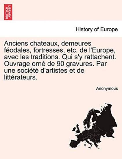 Anciens Chateaux, Demeures F Odales, Fortresses, Etc. de L'Europe, Avec Les Traditions. Qui S'y Rattachent. Ouvrage Orn de 90 Gravures. Par Une Soci T D'Artistes Et de Litt Rateurs.