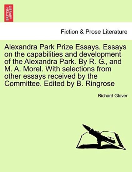 Alexandra Park Prize Essays. Essays on the Capabilities and Development of the Alexandra Park. by R. G., and M. A. Morel. with Selections from Other Essays Received by the Committee. Edited by B. Ringrose