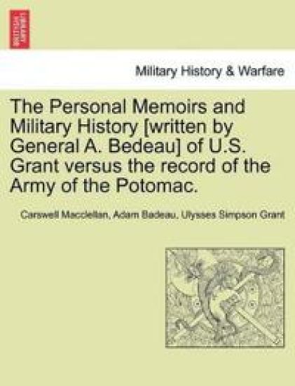 The Personal Memoirs and Military History [Written by General A. Bedeau] of U.S. Grant Versus the Record of the Army of the Potomac.