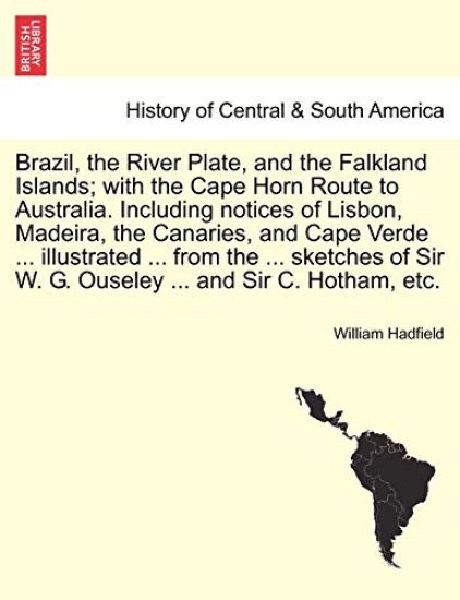 Brazil, the River Plate, and the Falkland Islands; With the Cape Horn Route to Australia. Including Notices of Lisbon, Madeira, the Canaries, and Cape Verde ... Illustrated ... from the ... Sketches of Sir W. G. Ouseley ... and Sir C. Hotham, Etc.