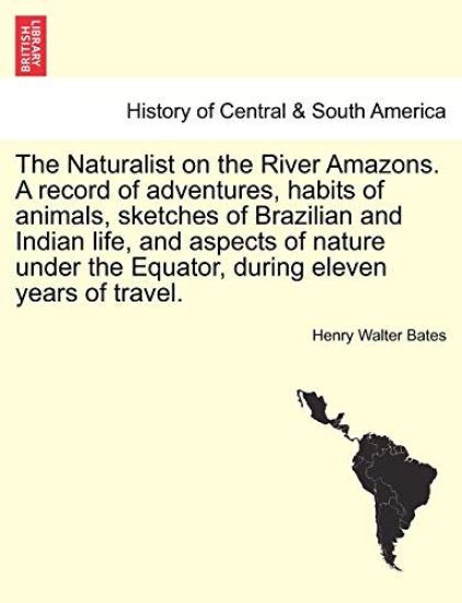 The Naturalist on the River Amazons. a Record of Adventures, Habits of Animals, Sketches of Brazilian and Indian Life, and Aspects of Nature Under the Equator, During Eleven Years of Travel. Vol. I