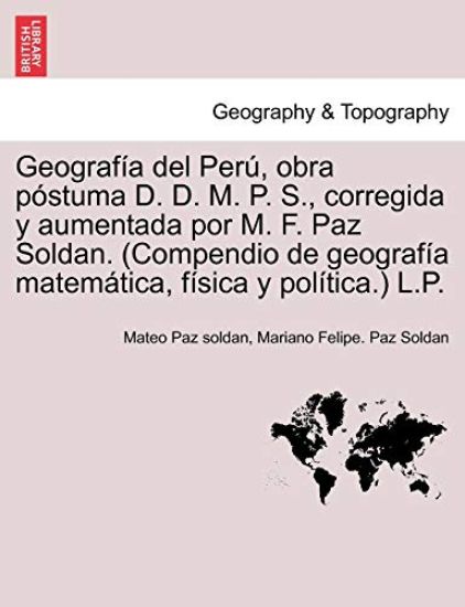 Geograf?a del Per?, obra p?stuma D. D. M. P. S., corregida y aumentada por M. F. Paz Soldan. (Compendio de geograf?a matem?tica, f?sica y pol?tica.) L.P.