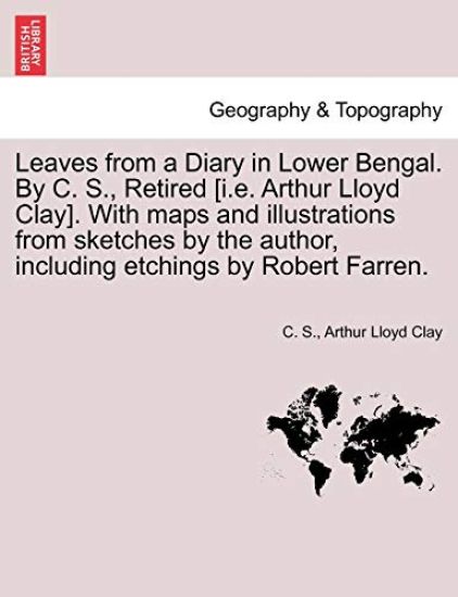 Leaves from a Diary in Lower Bengal. by C. S., Retired [I.E. Arthur Lloyd Clay]. with Maps and Illustrations from Sketches by the Author, Including Etchings by Robert Farren.