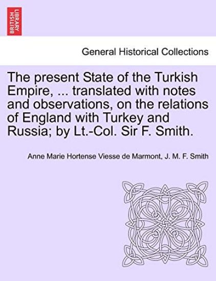 The Present State of the Turkish Empire, ... Translated with Notes and Observations, on the Relations of England with Turkey and Russia; By LT.-Col. Sir F. Smith.