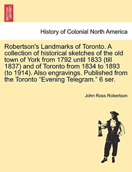 Robertson's Landmarks of Toronto. A collection of historical sketches of the old town of York from 1792 until 1833 (till 1837) and of Toronto from 1834 to 1893 (to 1914). Also engravings. Published from the Toronto "Evening Telegram." 6 ser.