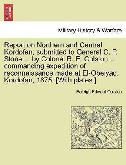 Report on Northern and Central Kordofan, Submitted to General C. P. Stone ... by Colonel R. E. Colston ... Commanding Expedition of Reconnaissance Made at El-Obeiyad, Kordofan, 1875. [With Plates.]