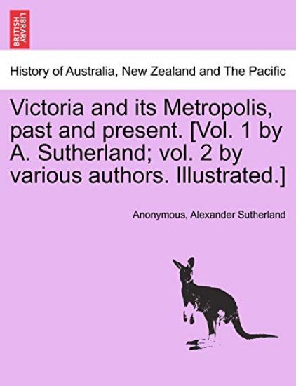 Victoria and Its Metropolis, Past and Present. [Vol. 1 by A. Sutherland; Vol. 2 by Various Authors. Illustrated.]
