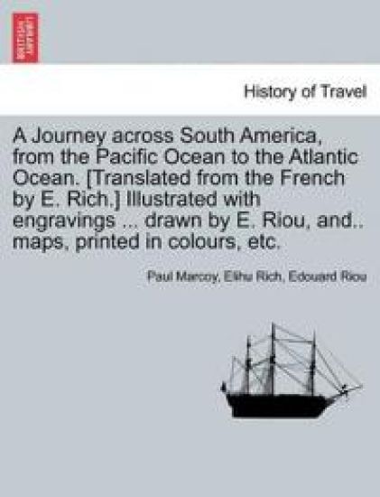 A Journey across South America, from the Pacific Ocean to the Atlantic Ocean. [Translated from the French by E. Rich.] Illustrated with engravings ... drawn by E. Riou, and.. maps, printed in colours, etc. Volume II.