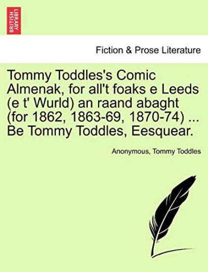 Tommy Toddles's Comic Almenak, for all't foaks e Leeds (e t' Wurld) an raand abaght (for 1862, 1863-69, 1870-74) ... Be Tommy Toddles, Eesquear.