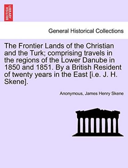 The Frontier Lands of the Christian and the Turk; Comprising Travels in the Regions of the Lower Danube in 1850 and 1851. by a British Resident of Twenty Years in the East [I.E. J. H. Skene].