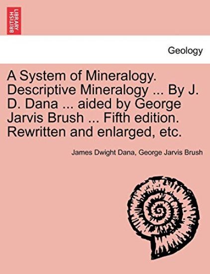 A System of Mineralogy. Descriptive Mineralogy ... By J. D. Dana ... aided by George Jarvis Brush ... Fifth edition. Rewritten and enlarged, etc.