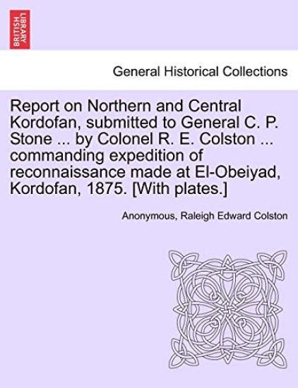 Report on Northern and Central Kordofan, Submitted to General C. P. Stone ... by Colonel R. E. Colston ... Commanding Expedition of Reconnaissance Made at El-Obeiyad, Kordofan, 1875. [With Plates.]