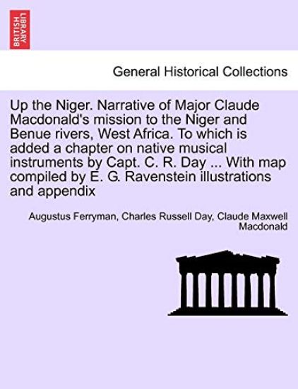 Up the Niger. Narrative of Major Claude MacDonald's Mission to the Niger and Benue Rivers, West Africa. to Which Is Added a Chapter on Native Musical Instruments by Capt. C. R. Day ... with Map Compiled by E. G. Ravenstein Illustrations and Appendix