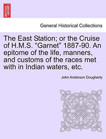 The East Station; Or the Cruise of H.M.S. Garnet 1887-90. an Epitome of the Life, Manners, and Customs of the Races Met with in Indian Waters, Etc.