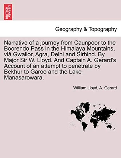 Narrative of a journey from Caunpoor to the Boorendo Pass in the Himalaya Mountains, viâ Gwalior, Agra, Delhi and Sirhind. By Major Sir W. Lloyd. And Captain A. Gerard's Account of an attempt to penetrate by Bekhur to Garoo and the Lake Manasarowara.