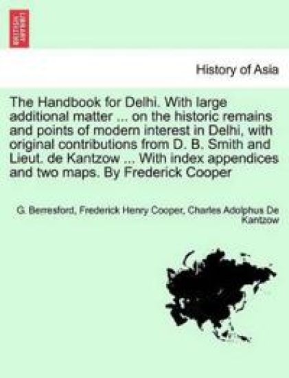 The Handbook for Delhi. With large additional matter ... on the historic remains and points of modern interest in Delhi, with original contributions from D. B. Smith and Lieut. de Kantzow ... With index appendices and two maps. By Frederick Cooper