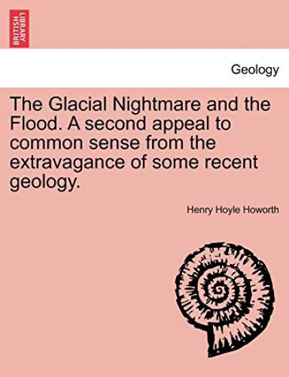 The Glacial Nightmare and the Flood. a Second Appeal to Common Sense from the Extravagance of Some Recent Geology. Vol. I.