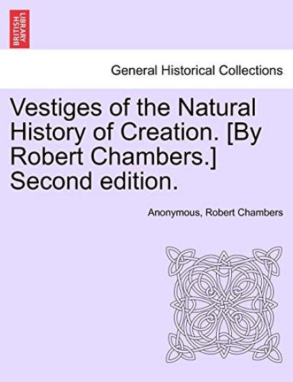 Vestiges of the Natural History of Creation. [By Robert Chambers.] Second Edition.
