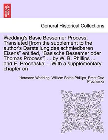 Wedding's Basic Bessemer Process. Translated [From the Supplement to the Author's Darstellung Des Schmiedbaren Eisens" Entitled, "Basische Bessemer Oder Thomas Process"] ... by W. B. Phillips ... and E. Prochaska ... with a Supplementary Chapter on