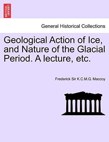 Geological Action of Ice, and Nature of the Glacial Period. a Lecture, Etc.