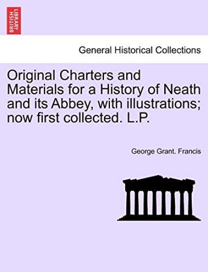 Original Charters and Materials for a History of Neath and Its Abbey, with Illustrations; Now First Collected. L.P.