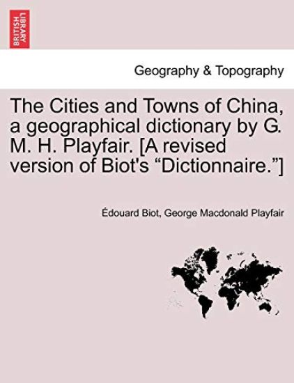 The Cities and Towns of China, a geographical dictionary by G. M. H. Playfair. [A revised version of Biot's "Dictionnaire."]