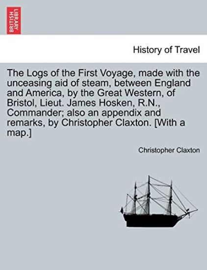 The Logs of the First Voyage, Made with the Unceasing Aid of Steam, Between England and America, by the Great Western, of Bristol, Lieut. James Hosken, R.N., Commander; Also an Appendix and Remarks, by Christopher Claxton. [With a Map.]