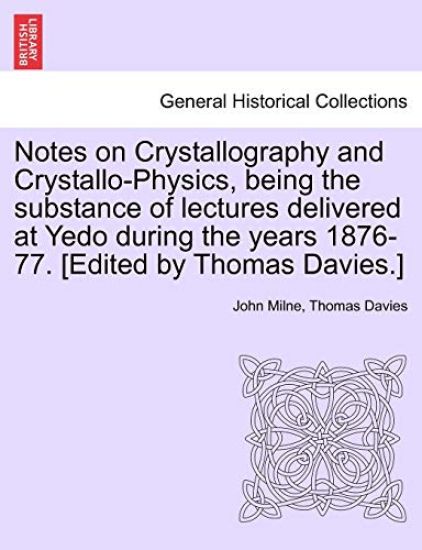 Notes on Crystallography and Crystallo-Physics, Being the Substance of Lectures Delivered at Yedo During the Years 1876-77. [Edited by Thomas Davies.]