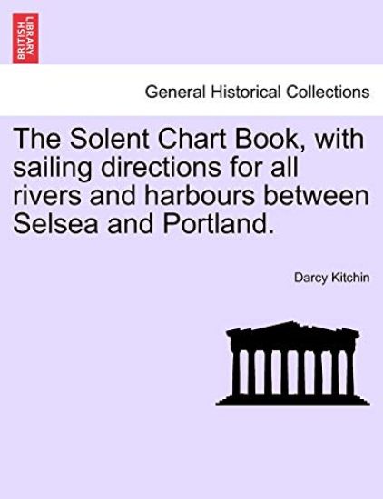 The Solent Chart Book, with Sailing Directions for All Rivers and Harbours Between Selsea and Portland.