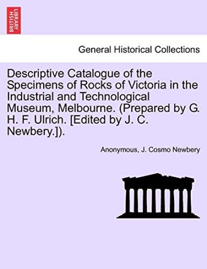 Descriptive Catalogue of the Specimens of Rocks of Victoria in the Industrial and Technological Museum, Melbourne. (Prepared by G. H. F. Ulrich. [Edited by J. C. Newbery.]).