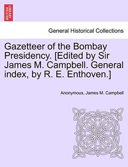 Gazetteer of the Bombay Presidency. [edited by Sir James M. Campbell. General Index, by R. E. Enthoven.]