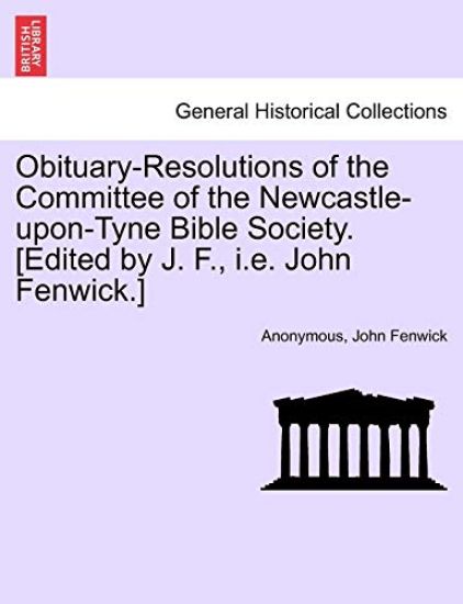 Obituary-Resolutions of the Committee of the Newcastle-Upon-Tyne Bible Society. [edited by J. F., i.e. John Fenwick.]