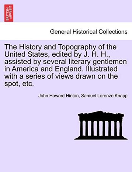 The History and Topography of the United States, Edited by J. H. H., Assisted by Several Literary Gentlemen in America and England. Illustrated with a Series of Views Drawn on the Spot, Etc. Vol. I