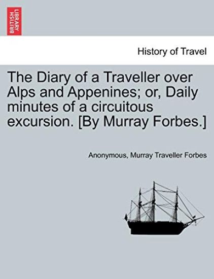 The Diary of a Traveller Over Alps and Appenines; Or, Daily Minutes of a Circuitous Excursion. [By Murray Forbes.]