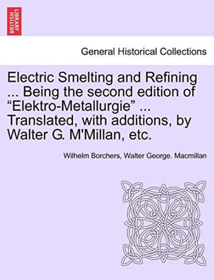 Electric Smelting and Refining ... Being the second edition of "Elektro-Metallurgie" ... Translated, with additions, by Walter G. M'Millan, etc.