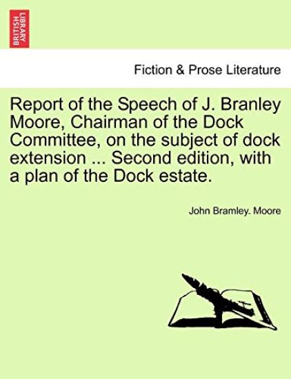 Report of the Speech of J. Branley Moore, Chairman of the Dock Committee, on the Subject of Dock Extension ... Second Edition, with a Plan of the Dock Estate.