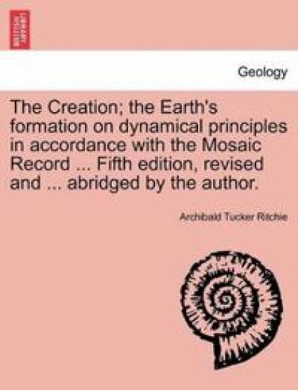 The Creation; the Earth's formation on dynamical principles in accordance with the Mosaic Record ... Fifth edition, revised and ... abridged by the author.