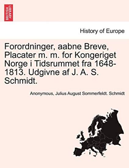 Forordninger, Aabne Breve, Placater M. M. for Kongeriget Norge I Tidsrummet Fra 1648-1813. Udgivne AF J. A. S. Schmidt.
