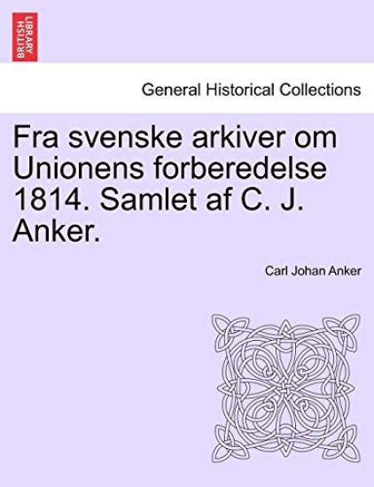 Fra Svenske Arkiver Om Unionens Forberedelse 1814. Samlet AF C. J. Anker.