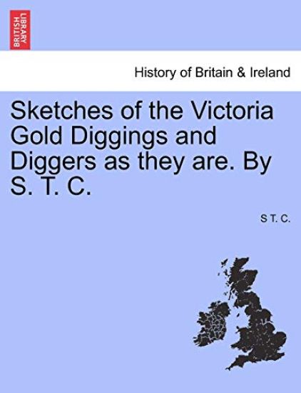 Sketches of the Victoria Gold Diggings and Diggers as They Are. by S. T. C.
