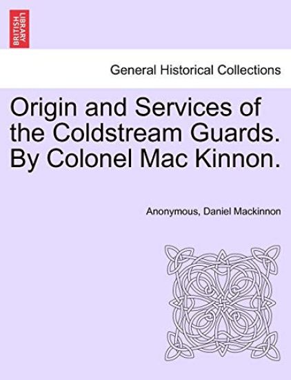 Origin and Services of the Coldstream Guards. by Colonel Mac Kinnon.
