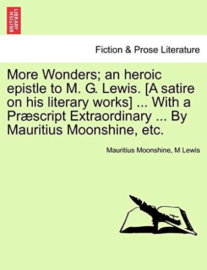 More Wonders; An Heroic Epistle to M. G. Lewis. [A Satire on His Literary Works] ... with a Praescript Extraordinary ... by Mauritius Moonshine, Etc.