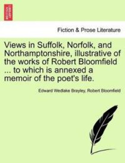 Views in Suffolk, Norfolk, and Northamptonshire, Illustrative of the Works of Robert Bloomfield ... to Which Is Annexed a Memoir of the Poet's Life.